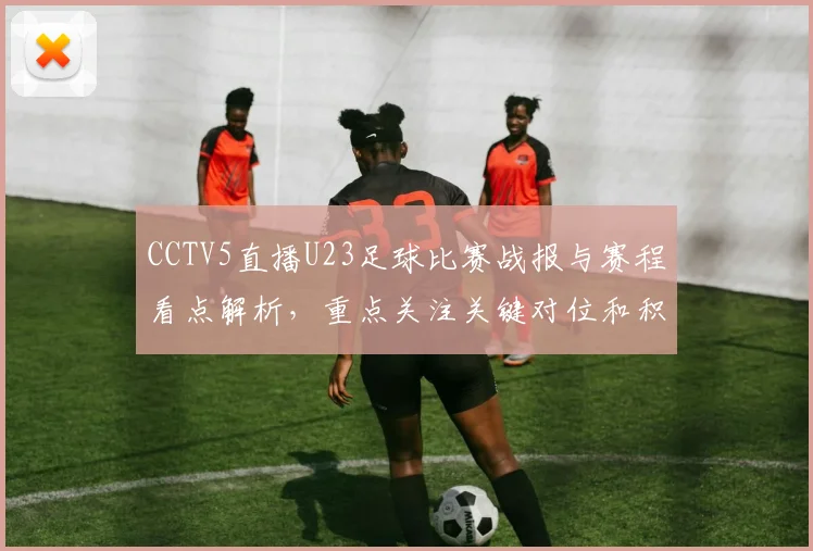 CCTV5直播U23足球比赛战报与赛程看点解析，重点关注关键对位和积分影响